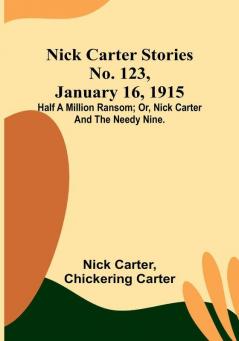 Nick Carter Stories No. 123 January 16 1915: Half a million ransom:  or Nick Carter and the needy nine.