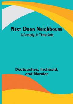 Next Door Neighbours: A Comedy:  In Three Acts