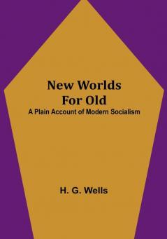 New Worlds For Old: A Plain Account of Modern Socialism