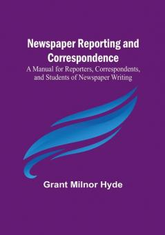 Newspaper Reporting and Correspondence :  A Manual for Reporters Correspondents and Students of Newspaper Writing