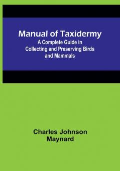 Manual of Taxidermy:  A Complete Guide in Collecting and Preserving Birds and Mammals