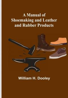 A Manual of Shoemaking and Leather and Rubber Products