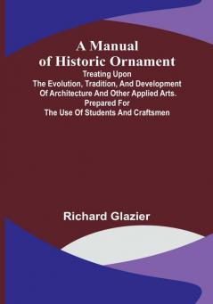 A Manual of Historic Ornament:  Treating upon the evolution tradition and development of architecture and other applied arts. Prepared for the use of students and craftsmen