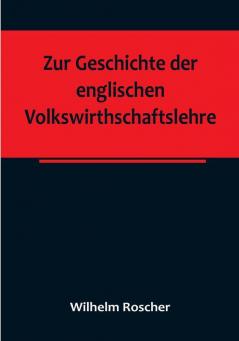 Zur Geschichte der englischen Volkswirthschaftslehre:  aus dem III. Bande der Abhandlungen der Königlich Sächsischen Gesellschaft der Wissenschaften