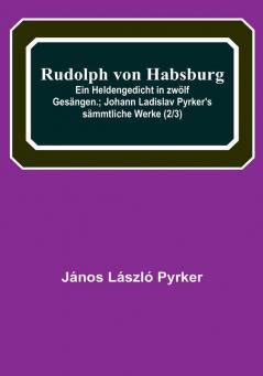 Rudolph von Habsburg: Ein Heldengedicht in zwölf Gesängen:   Johann Ladislav Pyrker's sämmtliche Werke (2|3)