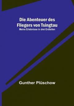 Die Abenteuer des Fliegers von Tsingtau: Meine Erlebnisse in drei Erdteilen