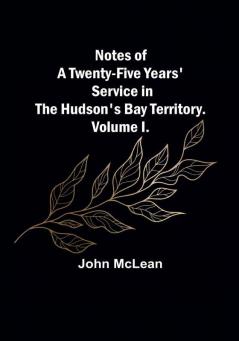 Notes of a Twenty-Five Years' Service in the Hudson's Bay Territory. Volume I.