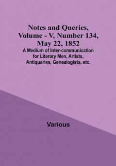 Notes and Queries Vol. V Number 134 May 22 1852 : A Medium of Inter-communication for Literary Men Artists Antiquaries Genealogists etc.