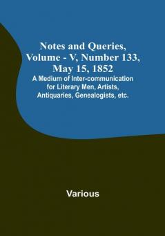 Notes and Queries Vol. V Number 133 May 15 1852 : A Medium of Inter-communication for Literary Men Artists Antiquaries Genealogists etc.