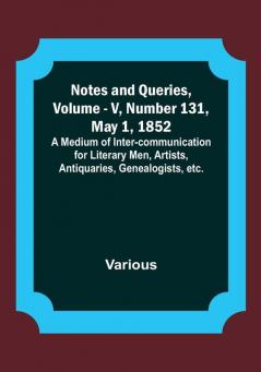 Notes and Queries Vol. V Number 131 May 1 1852 : A Medium of Inter-communication for Literary Men Artists Antiquaries Genealogists etc.