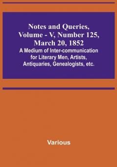 Notes and Queries Vol. V Number 125 March 20 1852 : A Medium of Inter-communication for Literary Men Artists Antiquaries Genealogists etc.