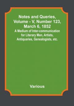 Notes and Queries Vol. V Number 123 March 6 1852 : A Medium of Inter-communication for Literary Men Artists Antiquaries Genealogists etc.