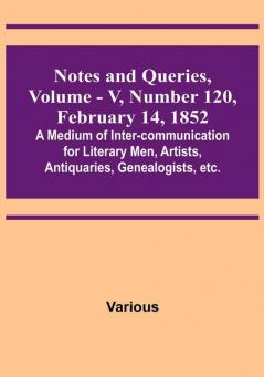 Notes and Queries Vol. V Number 120 February 14 1852 : A Medium of Inter-communication for Literary Men Artists Antiquaries Genealogists etc.