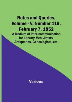 Notes and Queries Vol. V Number 119 February 7 1852 : A Medium of Inter-communication for Literary Men Artists Antiquaries Genealogists etc.