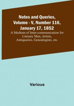 Notes and Queries Vol. V Number 116 January 17 1852 : A Medium of Inter-communication for Literary Men Artists Antiquaries Genealogists etc.