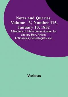 Notes and Queries Vol. V Number 115 January 10 1852 : A Medium of Inter-communication for Literary Men Artists Antiquaries Genealogists etc.