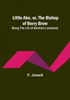 Little Abe or the Bishop of Berry Brow: Being the Life of Abraham Lockwood