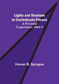 Lights and Shadows in Confederate Prisons: A Personal Experience 1864-5