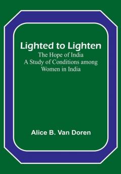 Lighted to Lighten: the Hope of India A Study of Conditions among Women in India