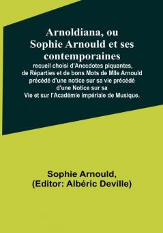 Arnoldiana ou Sophie Arnould et ses contemporaines; recueil choisi d'Anecdotes piquantes de Réparties et de bons Mots de Mlle Arnould précédé d'une notice sur sa vie précédé d'une Notice sur sa Vie et sur l'Académie impériale de Musique.