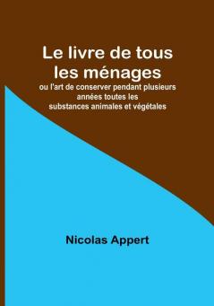 Le livre de tous les ménages: ou l'art de conserver pendant plusieurs années toutes les substances animales et végétales