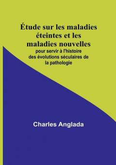 Étude sur les maladies éteintes et les maladies nouvelles; pour servir à l'histoire des évolutions séculaires de la pathologie