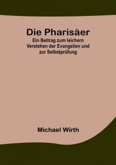 Die Pharisäer: Ein Beitrag zum leichern Verstehen der Evangelien und zur Selbstprüfung