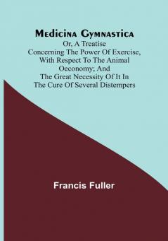 Medicina Gymnastica: or A treatise concerning the power of exercise with respect to the animal oeconomy: and the great necessity of it in the cure of several distempers