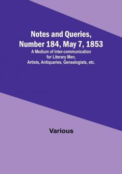 Notes and Queries Number 184 May 7 1853 : A Medium of Inter-communication for Literary Men Artists Antiquaries Genealogists etc.