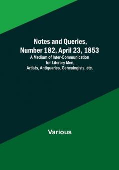 Notes and Queries Number 182 April 23 1853 ; A Medium of Inter-communication for Literary Men Artists Antiquaries Genealogists etc.