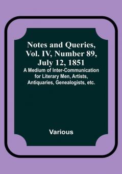 Notes and Queries Vol. IV Number 89 July 12 1851 : A Medium of Inter-communication for Literary Men Artists Antiquaries Genealogists etc.