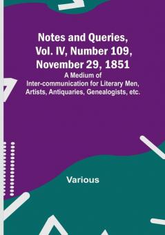 Notes and Queries Vol. IV Number 109 November 29 1851 : A Medium of Inter-communication for Literary Men Artists Antiquaries Genealogists etc.