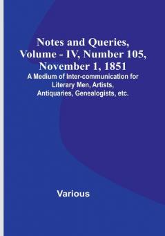 Notes and Queries Vol. IV Number 105 November 1 1851 : A Medium of Inter-communication for Literary Men Artists Antiquaries Genealogists etc.