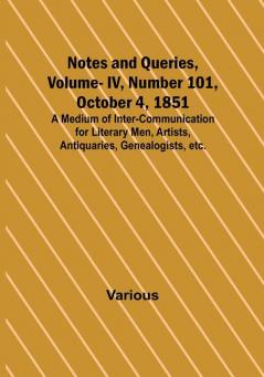 Notes and Queries Vol. IV Number 101 October 4 1851 : A Medium of Inter-communication for Literary Men Artists Antiquaries Genealogists etc.