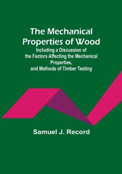 The Mechanical Properties of Wood: Including a Discussion of the Factors Affecting the Mechanical Properties and Methods of Timber Testing