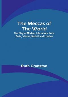 The Meccas of the World:  The Play of Modern Life in New York Paris Vienna Madrid and London