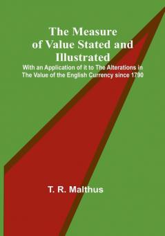 The Measure of Value Stated and Illustrated:  With an Application of it to the Alterations in the Value of the English Currency since 1790