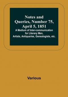 Notes and Queries Number 75 April 5 1851 :  A Medium of Inter-communication for Literary Men Artists Antiquaries Genealogists etc.