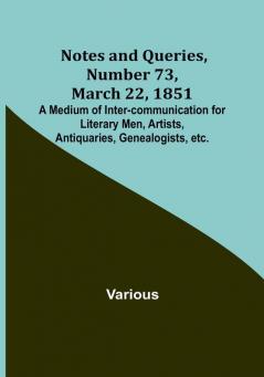 Notes and Queries Number 73 March 22 1851 : A Medium of Inter-communication for Literary Men Artists Antiquaries Genealogists etc.