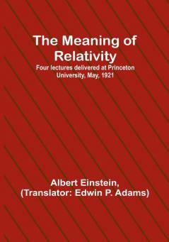 The Meaning of Relativity:  Four lectures delivered at Princeton University May 1921