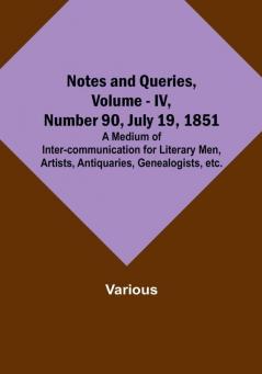 Notes and Queries Vol. IV Number 90 July 19 1851 : A Medium of Inter-communication for Literary Men Artists Antiquaries Genealogists etc.