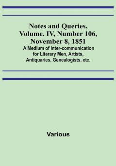 Notes and Queries Vol. IV Number 106 November 8 1851 : A Medium of Inter-communication for Literary Men Artists Antiquaries Genealogists etc.