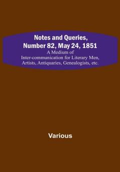 Notes and Queries Number 82 May 24 1851 : A Medium of Inter-communication for Literary Men Artists Antiquaries Genealogists etc.