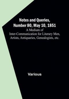 Notes and Queries Number 80 May 10 1851 : A Medium of Inter-communication for Literary Men Artists Antiquaries Genealogists etc.