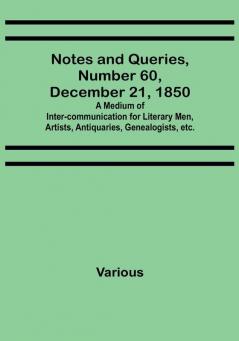 Notes and Queries Number 60 December 21 1850 : A Medium of Inter-communication for Literary Men Artists Antiquaries Genealogists etc.