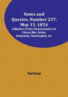 Notes and Queries Number 237 May 13 1854 : A Medium of Inter-communication for Literary Men Artists Antiquaries Geneologists etc.