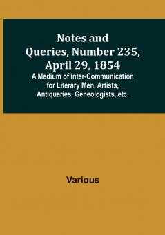 Notes and Queries Number 235 April 29 1854 : A Medium of Inter-communication for Literary Men Artists Antiquaries Geneologists etc.