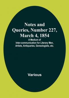 Notes and Queries Number 227 March 4 1854 : A Medium of Inter-communication for Literary Men Artists Antiquaries Geneologists etc.