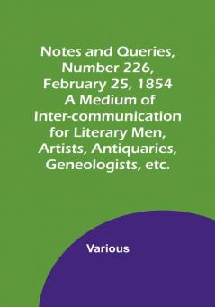 Notes and Queries Number 226 February 25 1854 : A Medium of Inter-communication for Literary Men Artists Antiquaries Geneologists etc.