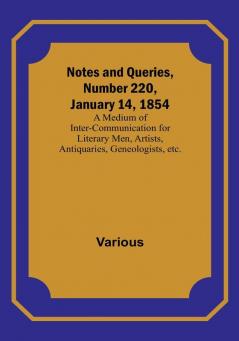 Notes and Queries Number 220 January 14 1854 : A Medium of Inter-communication for Literary Men Artists Antiquaries Geneologists etc.